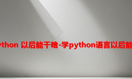 学了python 以后能干啥-学python语言以后能干嘛？